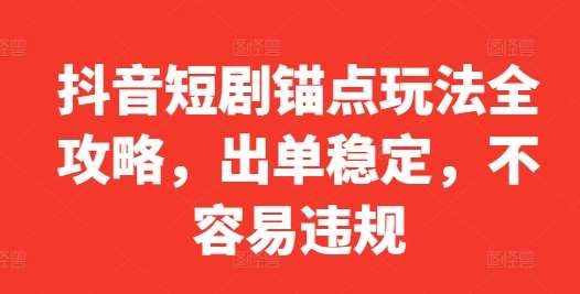 抖音短剧锚点玩法全攻略,出单稳定,不容易违规-靠谱项目库