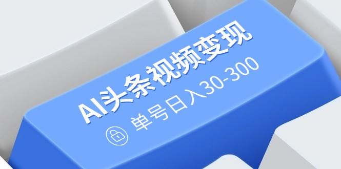 (14375期)AI头条视频变现:AI原创搬运玩法,无需剪辑,多平台发布,单号日入30-300-靠谱项目库