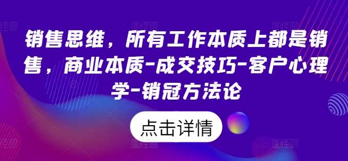 销售思维,所有工作本质上都是销售,商业本质-成交技巧-客户心理学-销冠方法论-靠谱项目库