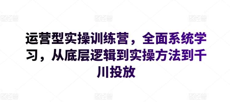 运营型实操训练营，全面系统学习，从底层逻辑到实操方法到千川投放-靠谱项目库