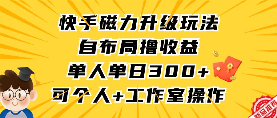 （9368期）快手磁力升级玩法，自布局撸收益，单人单日300+，个人工作室均可操作-靠谱项目库