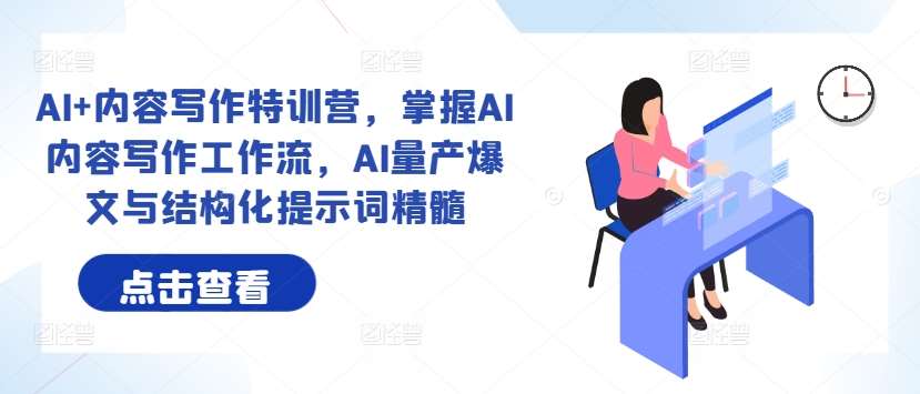 AI+内容写作特训营，掌握AI内容写作工作流，AI量产爆文与结构化提示词精髓-靠谱项目库