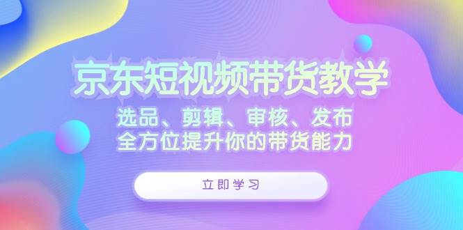 京东短视频带货教学:选品、剪辑、审核、发布,全方位提升你的带货能力-靠谱项目库