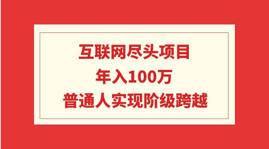 （9250期）互联网尽头项目：年入100W，普通人实现阶级跨越-靠谱项目库