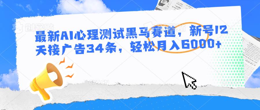 最新AI心理测试黑马赛道，新号12天接广告34条，轻松月入6000+-靠谱项目库