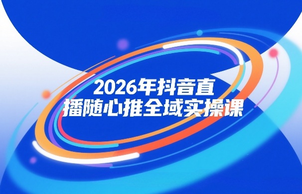 2026年抖音直播随心推全域实操课,自然流、微付费、全域投放、小圈子直播,实操讲解,细节满满-靠谱项目库