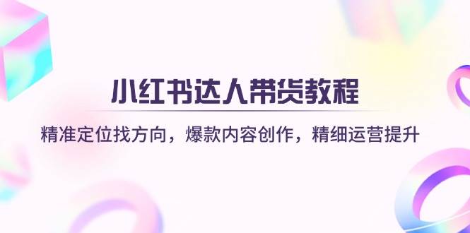 （14142期）小红书达人带货教程：精准定位找方向，爆款内容创作，精细运营提升-靠谱项目库