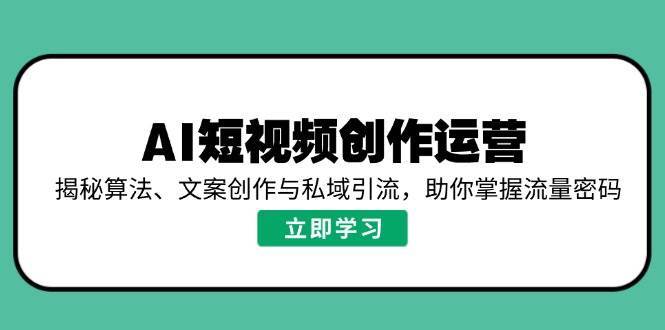 AI短视频创作运营,揭秘算法、文案创作与私域引流,助你掌握流量密码-靠谱项目库