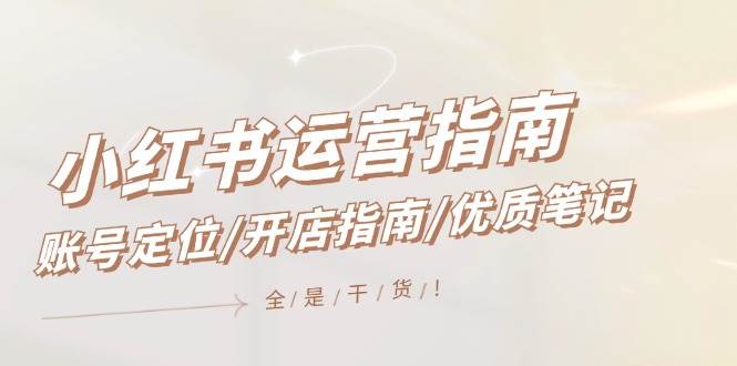 小红书运营指南,账号定位/开店指南/优质笔记/没有套路,全是经验-靠谱项目库