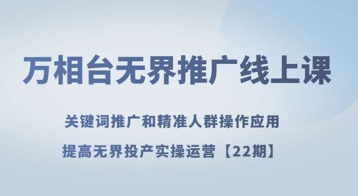 万相台无界推广线上课关键词推广和精准人群操作应用，提高无界投产实操运营【22期】-靠谱项目库