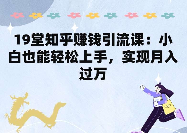 19堂知乎赚钱引流课：小白也能轻松上手，实现月入过W-靠谱项目库