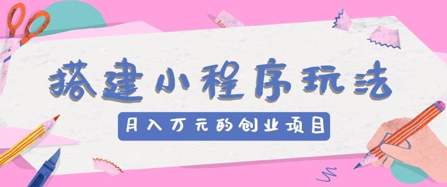 搭建小程序玩法分享,如何开启月收入万元的创业项目-靠谱项目库