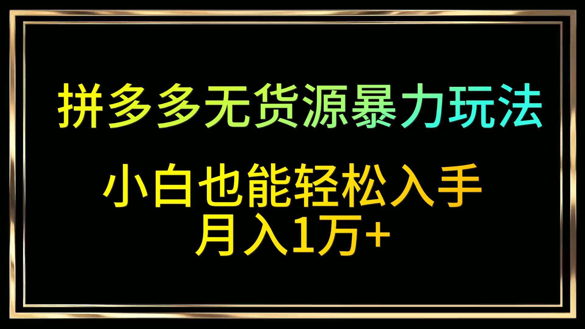 拼多多无货源暴力玩法，全程干货，小白也能轻松入手，月入1万+-靠谱项目库