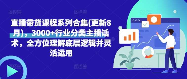 直播带货课程系列合集(更新8月)，3000+行业分类主播话术，全方位理解底层逻辑并灵活运用-靠谱项目库