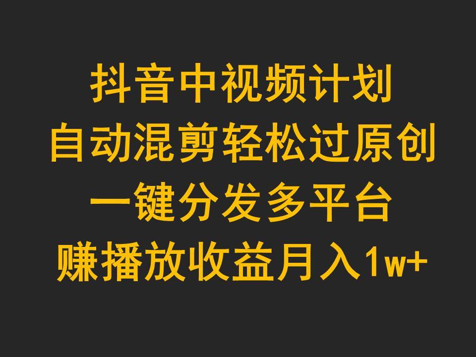 （9825期）抖音中视频计划，自动混剪轻松过原创，一键分发多平台赚播放收益，月入1w+-靠谱项目库