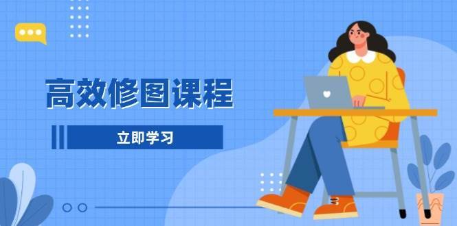 高效修图课程：教你后期处理图片，1分钟快修3分钟精修，提升修图效率-靠谱项目库