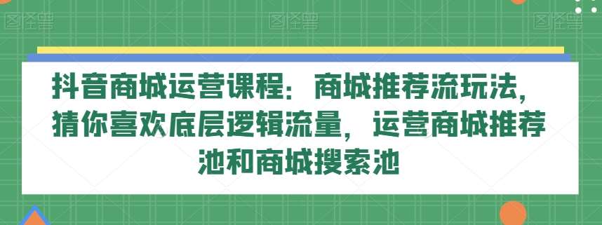 抖音商城运营课程：商城推荐流玩法，猜你喜欢底层逻辑流量，运营商城推荐池和商城搜索池-靠谱项目库