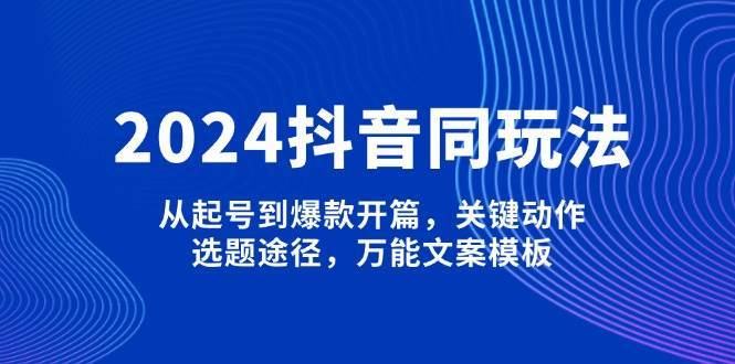 2024抖音同玩法，从起号到爆款开篇，关键动作，选题途径，万能文案模板-靠谱项目库
