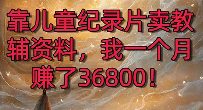 (8808期)靠儿童纪录片卖教辅资料,一个月赚了36800!暴力变现2.0版本,喂饭级教学-靠谱项目库