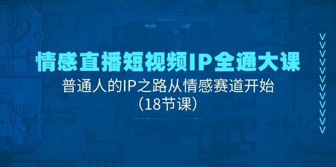 （11497期）情感直播短视频IP全通大课，普通人的IP之路从情感赛道开始（18节课）-靠谱项目库