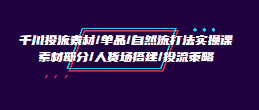 (9908期)千川投流素材/单品/自然流打法实操培训班,素材部分/人货场搭建/投流策略-靠谱项目库