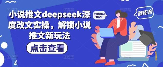 小说推文deepseek深度改文实操，解锁小说推文新玩法-靠谱项目库