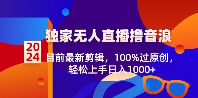 （8889期）2024独家无人直播撸音浪，目前最新剪辑，100%过原创，轻松上手日入1000+-靠谱项目库