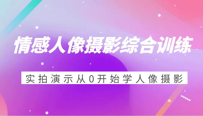 情感人像摄影综合训练，实拍演示从0开始学人像摄影（24节）-靠谱项目库