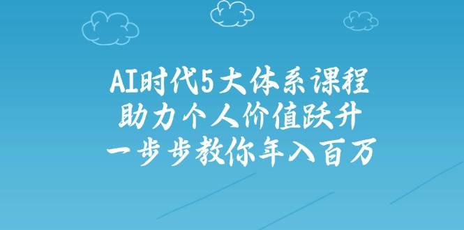 （14475期）AI时代5大体系课程：助力个人价值跃升，一步步教你年入百万-靠谱项目库