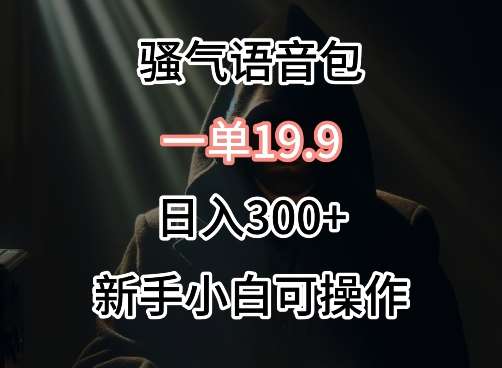 0成本卖骚气语音包，一单19.9.日入300+【揭秘】-靠谱项目库