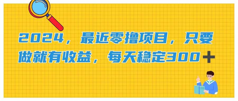 (11510期)2024,最近零撸项目,只要做就有收益,每天动动手指稳定收益300+-靠谱项目库