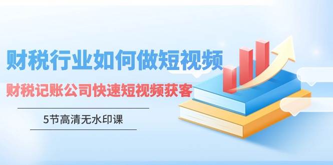 （9394期）财税行业怎样做短视频，财税记账公司快速短视频获客（5节高清无水印课）-靠谱项目库