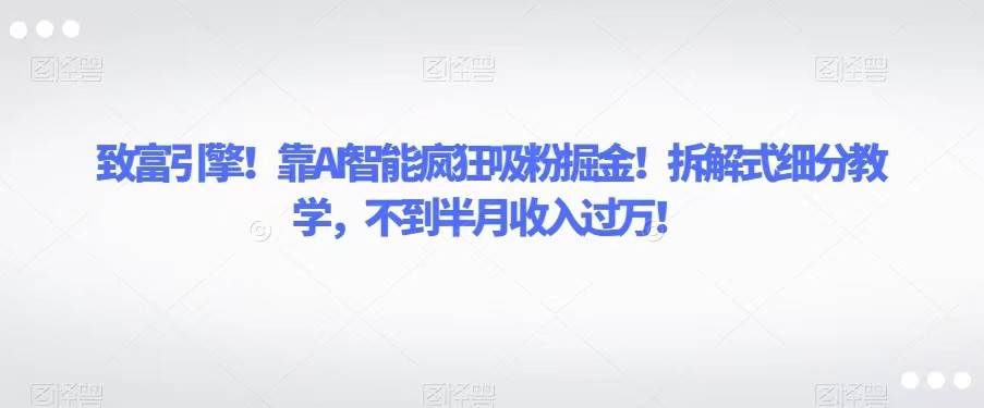 致富引擎!靠AI智能疯狂吸粉掘金!拆解式细分教学,不到半月收入过万!-靠谱项目库
