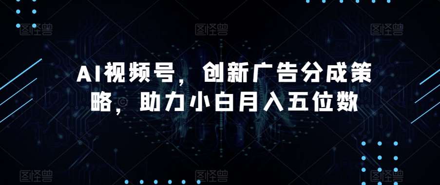 AI视频号，创新广告分成策略，助力小白月入五位数【揭秘】-靠谱项目库
