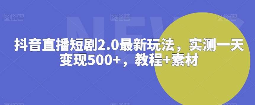 抖音直播短剧2.0最新玩法,实测一天变现500+,教程+素材【揭秘】-靠谱项目库