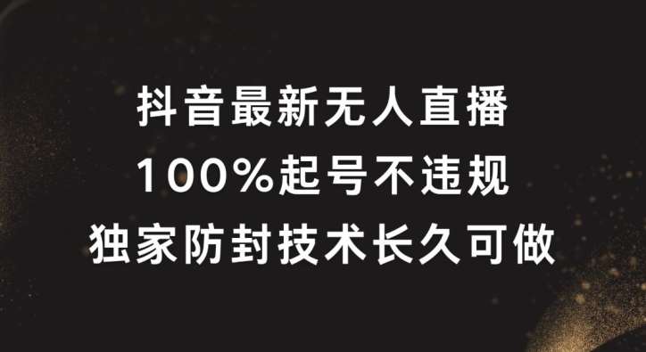 抖音最新无人直播，100%起号，独家防封技术长久可做【揭秘】-靠谱项目库