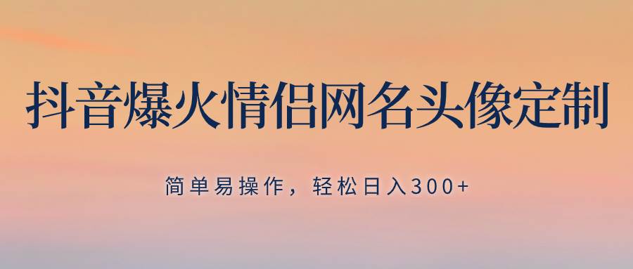 抖音爆火情侣网名头像定制，简单易操作，轻松日入300+，无需养号-靠谱项目库