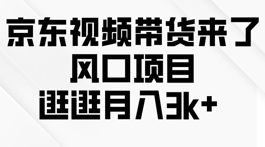 京东短视频带货来了，风口项目，逛逛月入3k+-靠谱项目库