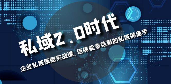(8291期)私域-2.0时代:企业私域策略实战课,培养能拿结果的私域操盘手-靠谱项目库