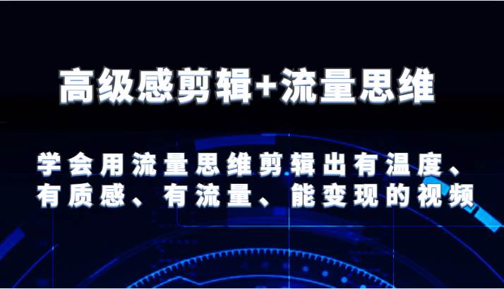 高级感剪辑+流量思维 学会用流量思维剪辑出有温度、有质感、有流量、能变现的视频-靠谱项目库