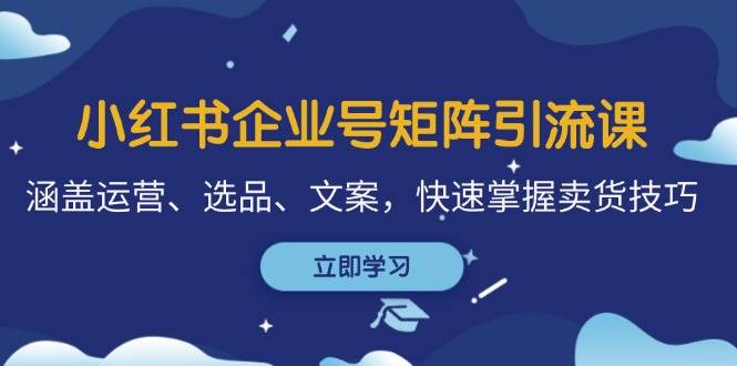 小红书企业号矩阵引流课，涵盖运营、选品、文案，快速掌握卖货技巧-靠谱项目库