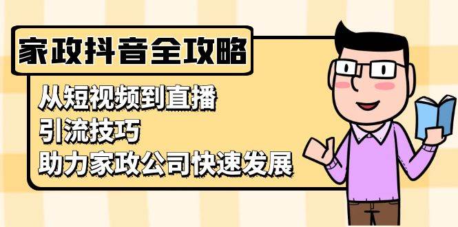 （13379期）家政抖音运营指南：从短视频到直播，引流技巧，助力家政公司快速发展-靠谱项目库
