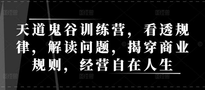 天道鬼谷训练营，看透规律，解读问题，揭穿商业规则，经营自在人生-靠谱项目库