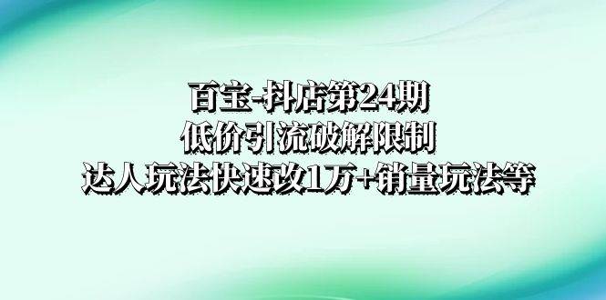 百宝-抖店第24期：低价引流破解限制，达人玩法快速改1万+销量玩法等-靠谱项目库