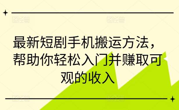 最新短剧手机搬运方法，帮助你轻松入门并赚取可观的收入-靠谱项目库