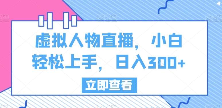 虚拟人物直播，小白轻松上手，日入300+【揭秘】-靠谱项目库