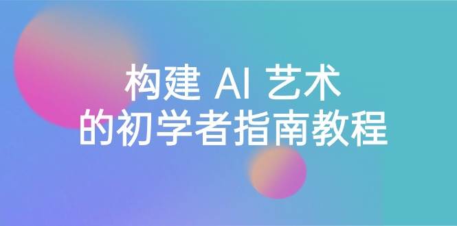 Stable Diffusion 101：构建 AI 艺术的初学者指南教程-16节课-中英字幕-靠谱项目库