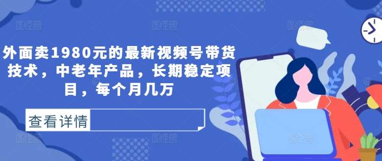 外面卖1980元的最新视频号带货技术，中老年产品，长期稳定项目，每个月几万-靠谱项目库