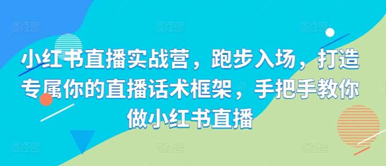 小红书直播实战营,跑步入场,打造专属你的直播话术框架,手把手教你做小红书直播-靠谱项目库