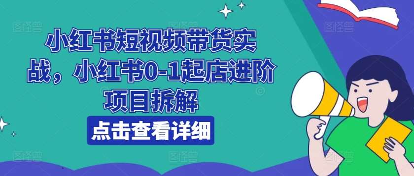 小红书短视频带货实战，小红书0-1起店进阶项目拆解-靠谱项目库